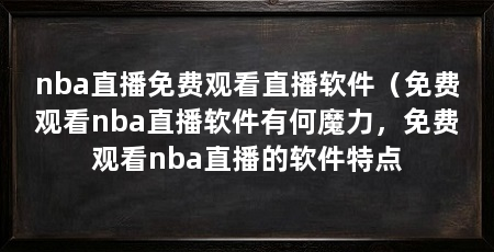 nba直播免费观看直播软件(免费观看nba直播软件有何魔力,免费观看nba直播的软件特点