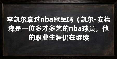 李凯尔拿过nba冠军吗（凯尔-安德森是一位多才多艺的nba球员，他的职业生涯仍在继续
