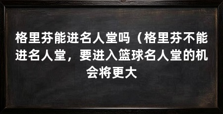 格里芬能进名人堂吗（格里芬不能进名人堂，要进入篮球名人堂的机会将更大