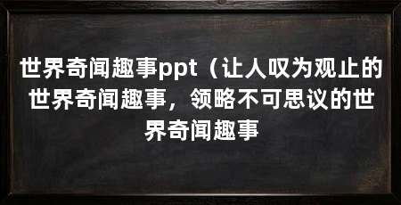 世界奇闻趣事ppt（让人叹为观止的世界奇闻趣事，领略不可思议的世界奇闻趣事