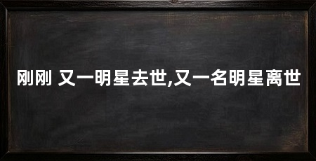 刚刚 又一明星去世,又一名明星离世