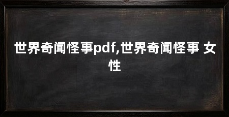 世界奇闻怪事pdf,世界奇闻怪事 女性