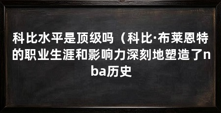 科比水平是顶级吗(科比·布莱恩特的职业生涯和影响力深刻地塑造了nba历史