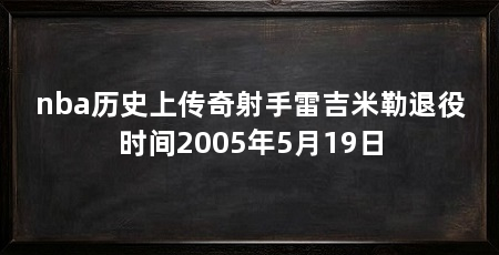 nba历史上传奇射手雷吉米勒退役时间2005年5月19日