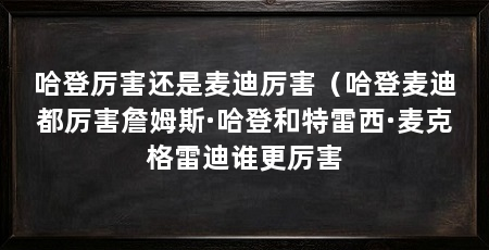哈登厉害还是麦迪厉害(哈登麦迪都厉害詹姆斯·哈登和特雷西·麦克格雷迪谁更厉害