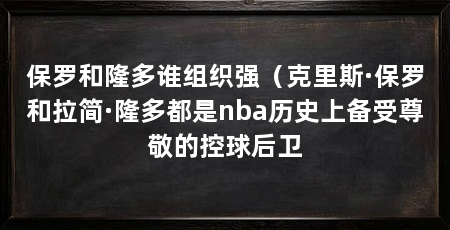 保罗和隆多谁组织强(克里斯·保罗和拉简·隆多都是nba历史上备受尊敬的控球后卫
