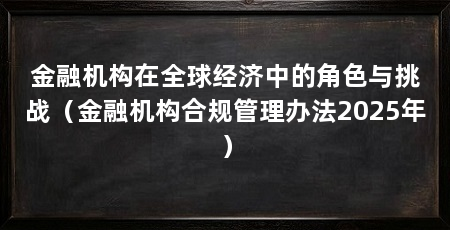 金融机构在全球经济中的角色与挑战（金融机构合规管理办法2025年）