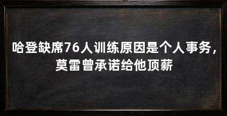 哈登缺席76人训练原因是个人事务,莫雷曾承诺给他顶薪