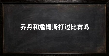 乔丹和詹姆斯打过比赛吗