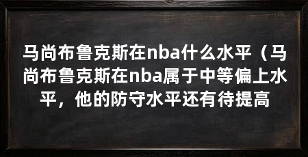 马尚布鲁克斯在nba什么水平(马尚布鲁克斯在nba属于中等偏上水平,他的防守水平还有待提高