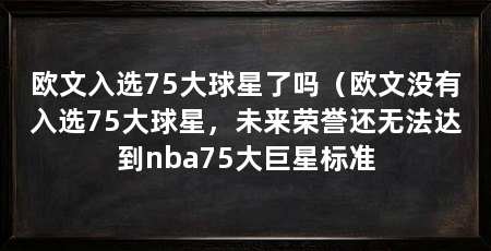 欧文入选75大球星了吗(欧文没有入选75大球星,未来荣誉还无法达到nba75大巨星标准