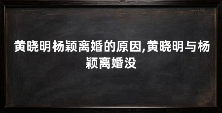 黄晓明杨颖离婚的原因,黄晓明与杨颖离婚没