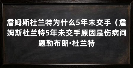 詹姆斯杜兰特为什么5年未交手(詹姆斯杜兰特5年未交手原因是伤病问题勒布朗·杜兰特