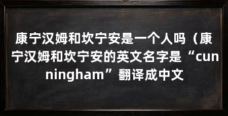 康宁汉姆和坎宁安是一个人吗（康宁汉姆和坎宁安的英文名字是“cunningham”翻译成中文