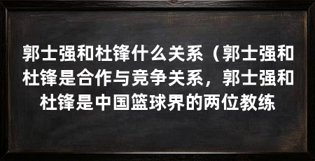 郭士强和杜锋什么关系（郭士强和杜锋是合作与竞争关系，郭士强和杜锋是中国篮球界的两位教练