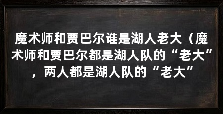魔术师和贾巴尔谁是湖人老大(魔术师和贾巴尔都是湖人队的“老大”,两人都是湖人队的“老大”