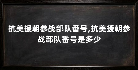 抗美援朝参战部队番号,抗美援朝参战部队番号是多少