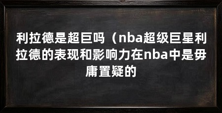 利拉德是超巨吗（nba超级巨星利拉德的表现和影响力在nba中是毋庸置疑的