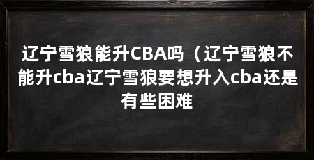 辽宁雪狼能升CBA吗（辽宁雪狼不能升cba辽宁雪狼要想升入cba还是有些困难