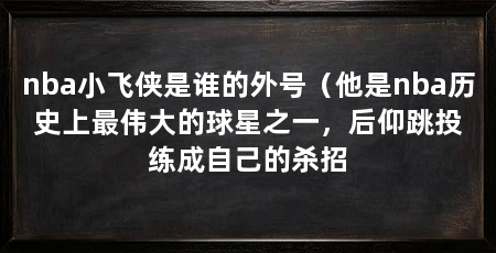 nba小飞侠是谁的外号(他是nba历史上最伟大的球星之一,后仰跳投练成自己的杀招