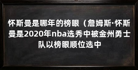 怀斯曼是哪年的榜眼（詹姆斯·怀斯曼是2020年nba选秀中被金州勇士队以榜眼顺位选中