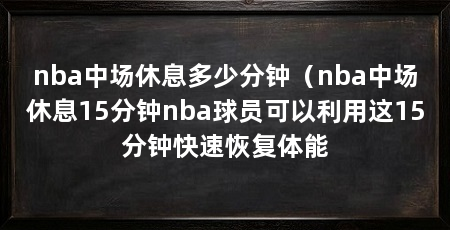 nba中场休息多少分钟(nba中场休息15分钟nba球员可以利用这15分钟快速恢复体能