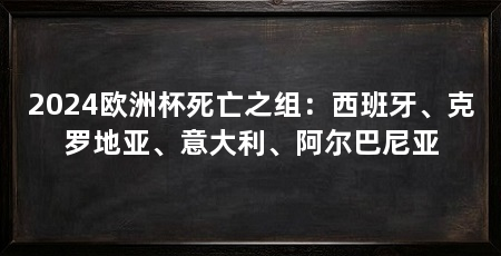 2024欧洲杯死亡之组：西班牙、克罗地亚、意大利、阿尔巴尼亚