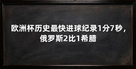 欧洲杯历史最快进球纪录1分7秒,俄罗斯2比1希腊
