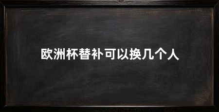 欧洲杯替补可以换几个人