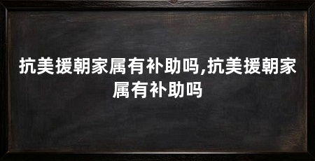 抗美援朝家属有补助吗,抗美援朝家属有补助吗