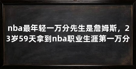 nba最年轻一万分先生是詹姆斯，23岁59天拿到nba职业生涯第一万分