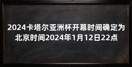 2024卡塔尔亚洲杯开幕时间确定为北京时间2024年1月12日22点