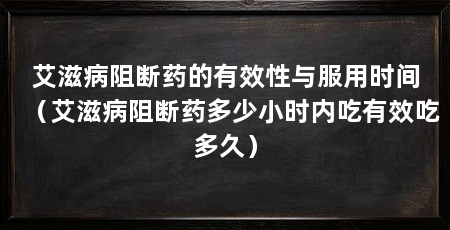艾滋病阻断药的有效性与服用时间(艾滋病阻断药多少小时内吃有效吃多久)