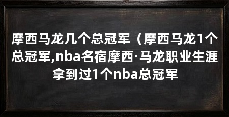 摩西马龙几个总冠军（摩西马龙1个总冠军,nba名宿摩西·马龙职业生涯拿到过1个nba总冠军