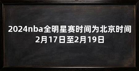 2024nba全明星赛时间为北京时间2月17日至2月19日