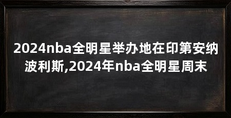 2024nba全明星举办地在印第安纳波利斯,2024年nba全明星周末