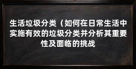 生活垃圾分类(如何在日常生活中实施有效的垃圾分类并分析其重要性及面临的挑战