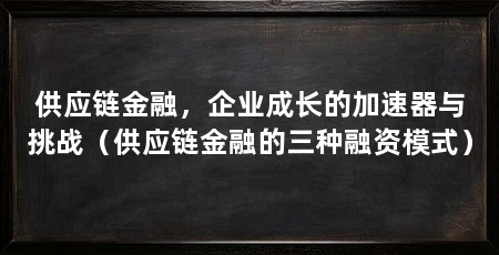 供应链金融，企业成长的加速器与挑战（供应链金融的三种融资模式）