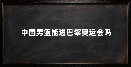 中国男篮能进巴黎奥运会吗