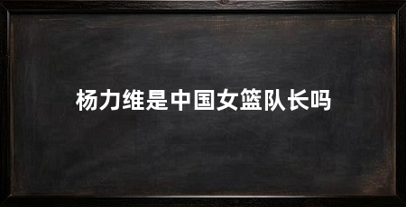 杨力维是中国女篮队长吗