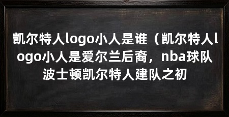 凯尔特人logo小人是谁(凯尔特人logo小人是爱尔兰后裔,nba球队波士顿凯尔特人建队之初