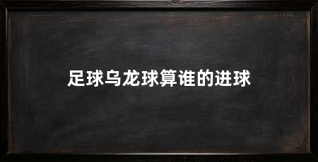 足球乌龙球算谁的进球