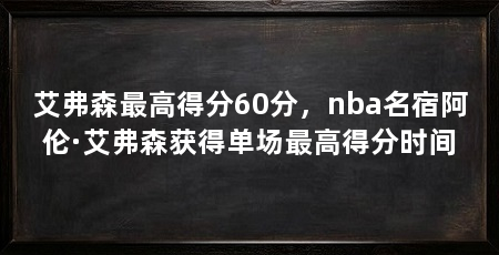 艾弗森最高得分60分,nba名宿阿伦·艾弗森获得单场最高得分时间