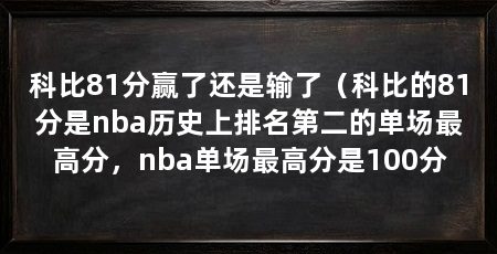 科比81分赢了还是输了(科比的81分是nba历史上排名第二的单场最高分,nba单场最高分是100分