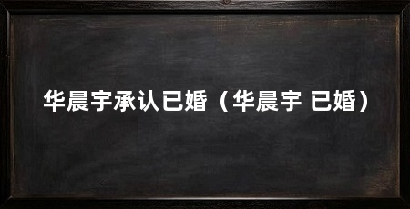 华晨宇承认已婚（华晨宇 已婚）