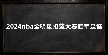 2024nba全明星扣篮大赛冠军是谁