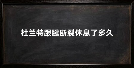 杜兰特跟腱断裂休息了多久