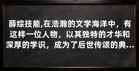 薛综技能,在浩瀚的文学海洋中，有这样一位人物，以其独特的才华和深厚的学识，成为了后世传颂的典范。他便是薛综，一个在古代文学史上留下浓墨重彩一笔的人物