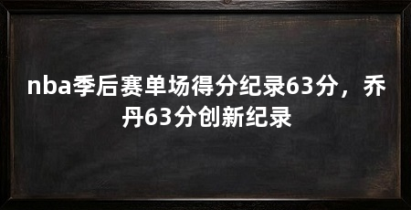 nba季后赛单场得分纪录63分,乔丹63分创新纪录