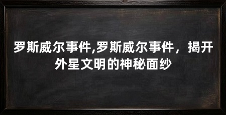 罗斯威尔事件,罗斯威尔事件,揭开外星文明的神秘面纱